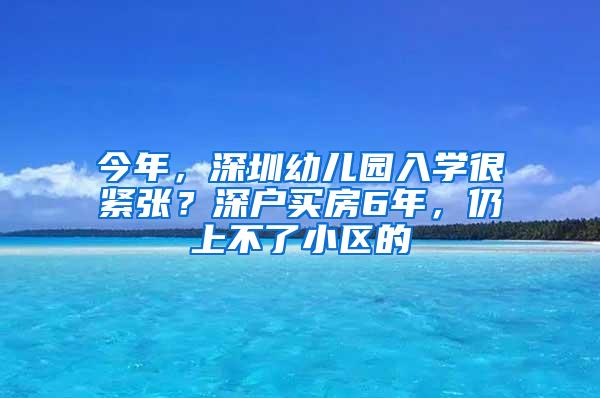 今年，深圳幼儿园入学很紧张？深户买房6年，仍上不了小区的