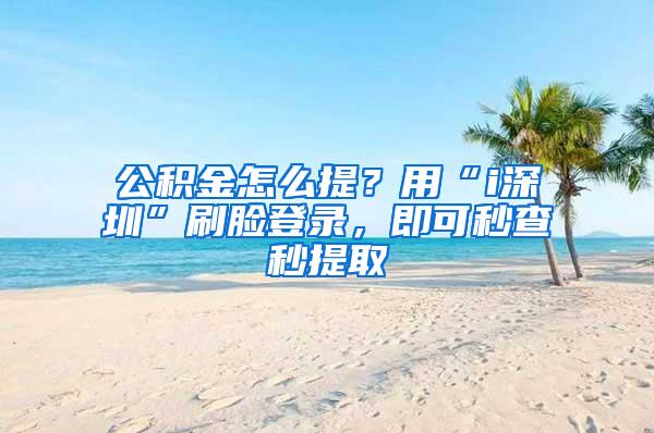 公积金怎么提？用“i深圳”刷脸登录，即可秒查秒提取