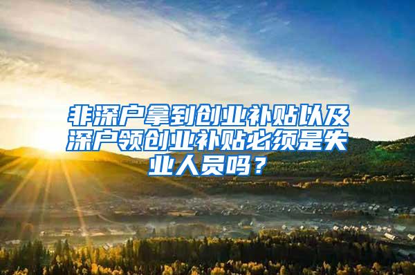 非深户拿到创业补贴以及深户领创业补贴必须是失业人员吗？