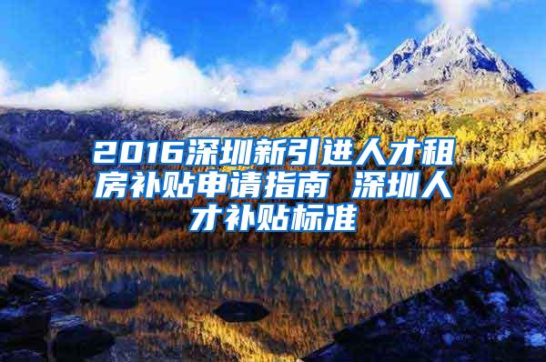 2016深圳新引进人才租房补贴申请指南 深圳人才补贴标准