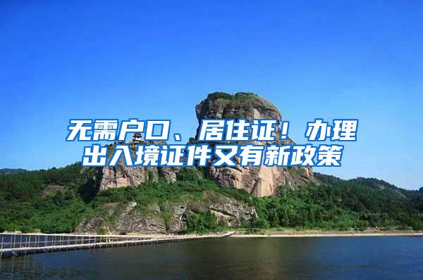 无需户口、居住证！办理出入境证件又有新政策