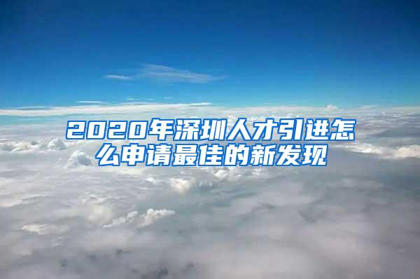 2020年深圳人才引进怎么申请最佳的新发现