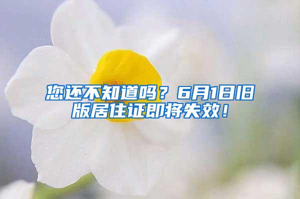 您还不知道吗？6月1日旧版居住证即将失效！