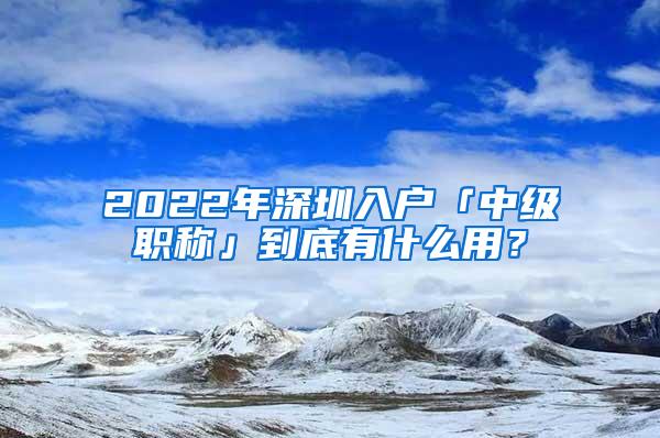 2022年深圳入户「中级职称」到底有什么用？