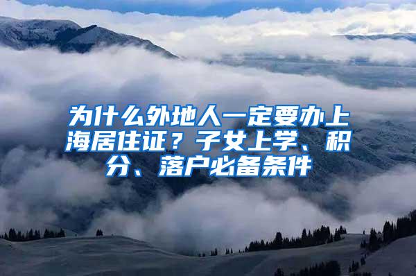 为什么外地人一定要办上海居住证？子女上学、积分、落户必备条件