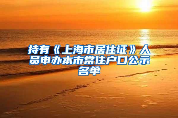 持有《上海市居住证》人员申办本市常住户口公示名单