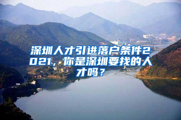 深圳人才引进落户条件2021，你是深圳要找的人才吗？