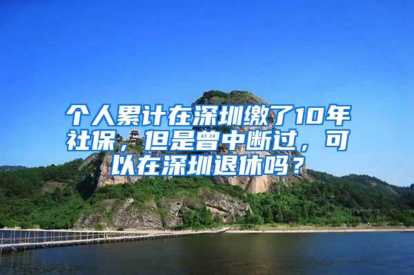 个人累计在深圳缴了10年社保，但是曾中断过，可以在深圳退休吗？