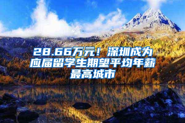 28.66万元！深圳成为应届留学生期望平均年薪最高城市