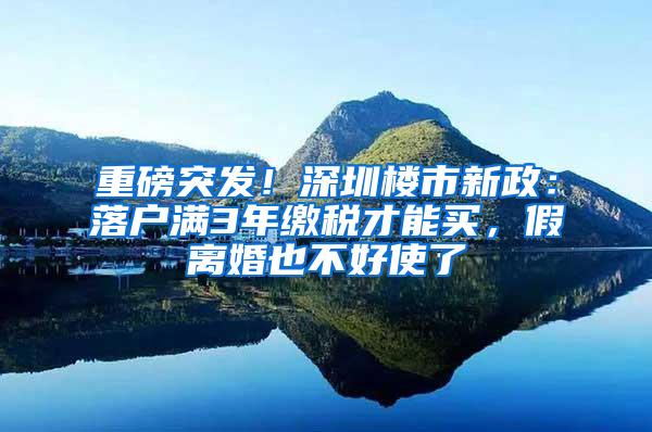 重磅突发！深圳楼市新政：落户满3年缴税才能买，假离婚也不好使了