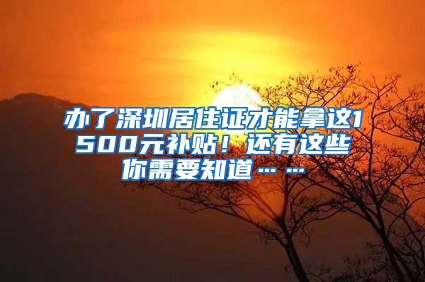 办了深圳居住证才能拿这1500元补贴！还有这些你需要知道……