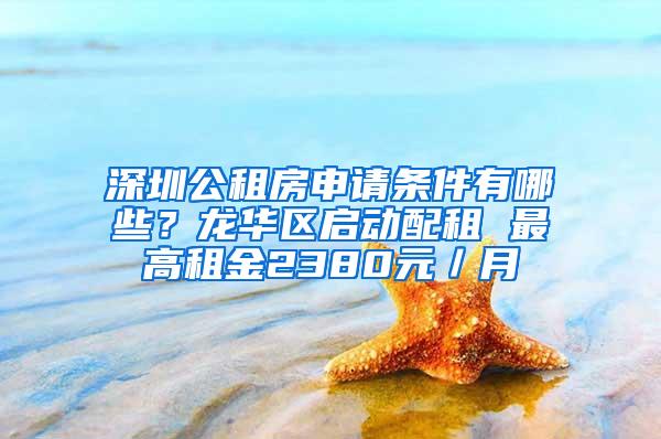 深圳公租房申请条件有哪些？龙华区启动配租 最高租金2380元／月