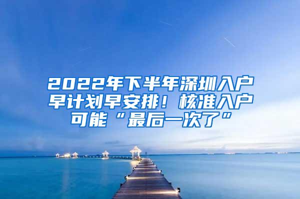 2022年下半年深圳入户早计划早安排！核准入户可能“最后一次了”