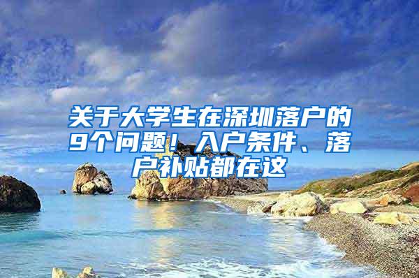 关于大学生在深圳落户的9个问题！入户条件、落户补贴都在这