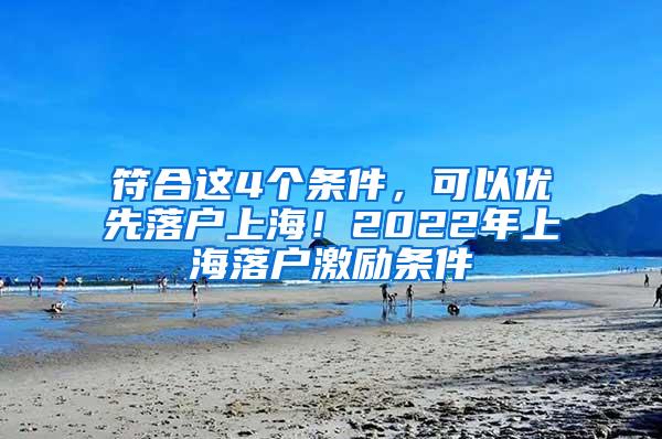 符合这4个条件，可以优先落户上海！2022年上海落户激励条件