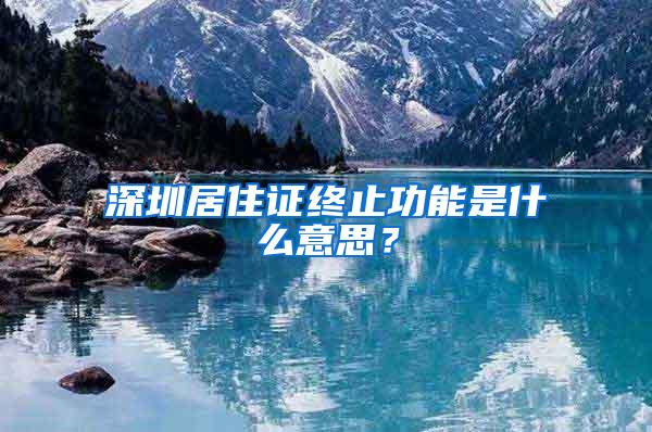 深圳居住证终止功能是什么意思？