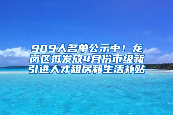 909人名单公示中！龙岗区拟发放4月份市级新引进人才租房和生活补贴