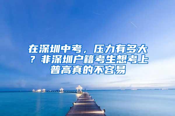 在深圳中考，压力有多大？非深圳户籍考生想考上普高真的不容易