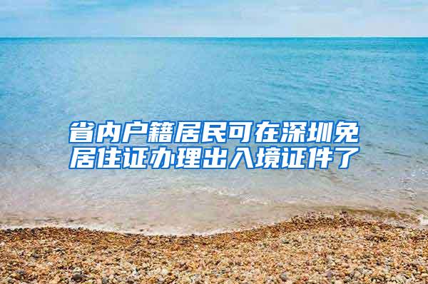 省内户籍居民可在深圳免居住证办理出入境证件了