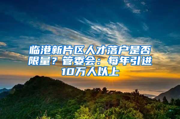 临港新片区人才落户是否限量？管委会：每年引进10万人以上