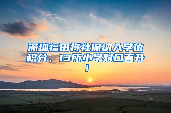 深圳福田将社保纳入学位积分，13所小学对口直升！