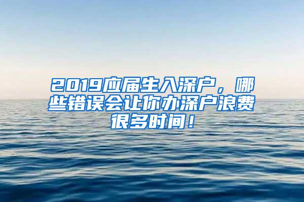 2019应届生入深户，哪些错误会让你办深户浪费很多时间！