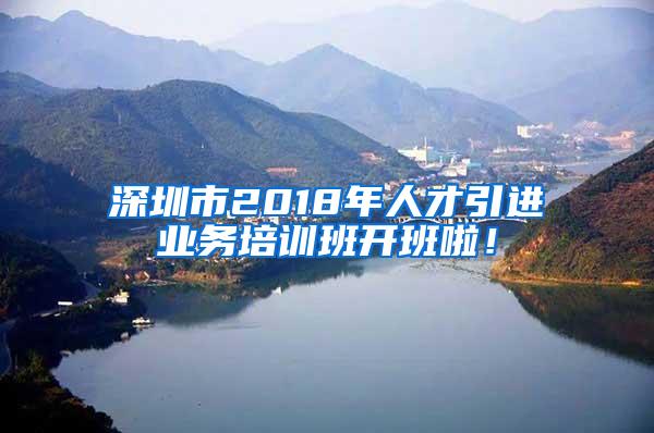 深圳市2018年人才引进业务培训班开班啦！