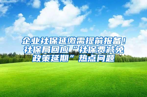 企业社保延缴需提前报备！社保局回应“社保费减免政策延期”热点问题