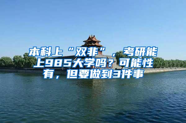 本科上“双非”，考研能上985大学吗？可能性有，但要做到3件事