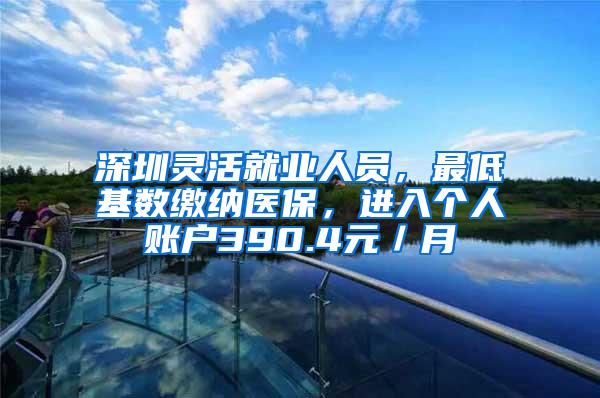 深圳灵活就业人员，最低基数缴纳医保，进入个人账户390.4元／月