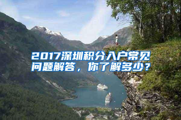 2017深圳积分入户常见问题解答，你了解多少？