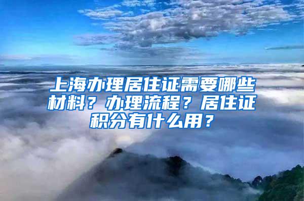 上海办理居住证需要哪些材料？办理流程？居住证积分有什么用？