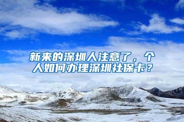 新来的深圳人注意了，个人如何办理深圳社保卡？