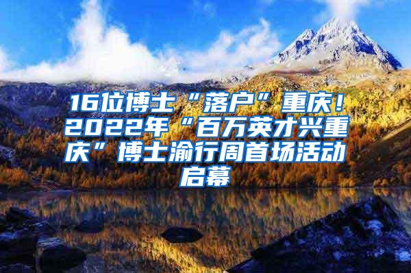 16位博士“落户”重庆！2022年“百万英才兴重庆”博士渝行周首场活动启幕