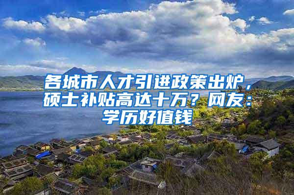 各城市人才引进政策出炉，硕士补贴高达十万？网友：学历好值钱