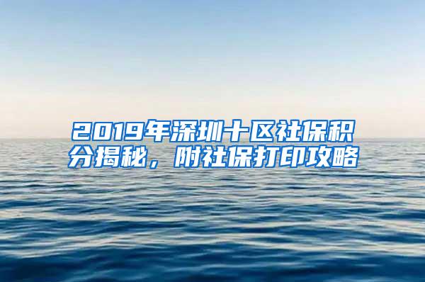 2019年深圳十区社保积分揭秘，附社保打印攻略