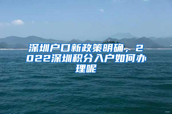 深圳户口新政策明确，2022深圳积分入户如何办理呢