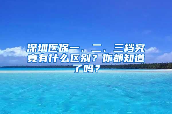 深圳医保一、二、三档究竟有什么区别？你都知道了吗？