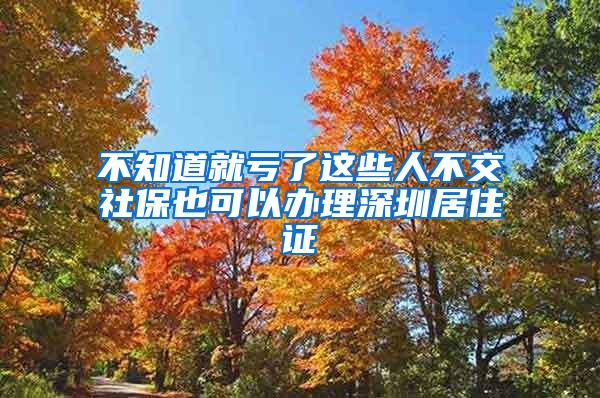 不知道就亏了这些人不交社保也可以办理深圳居住证