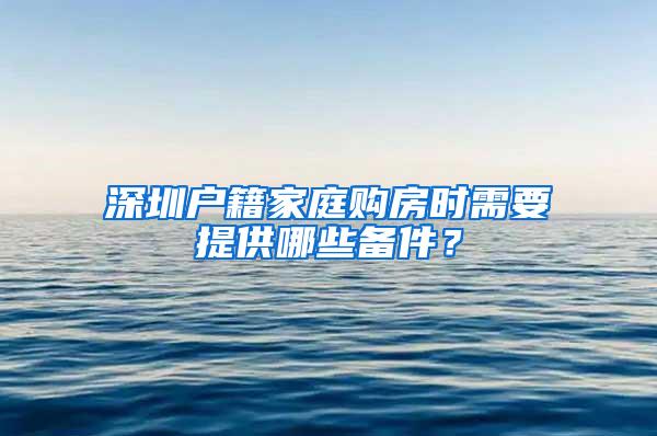 深圳户籍家庭购房时需要提供哪些备件？