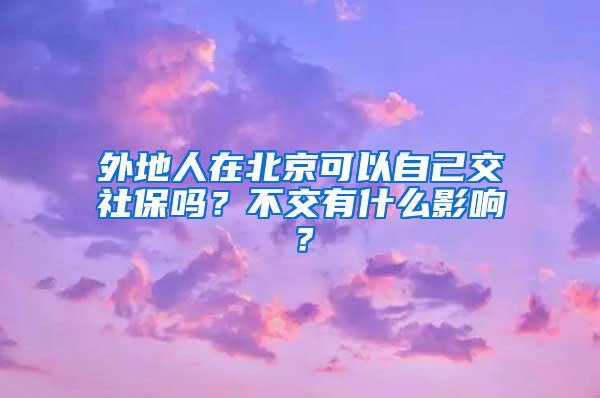 外地人在北京可以自己交社保吗？不交有什么影响？