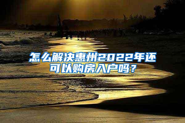 怎么解决惠州2022年还可以购房入户吗？