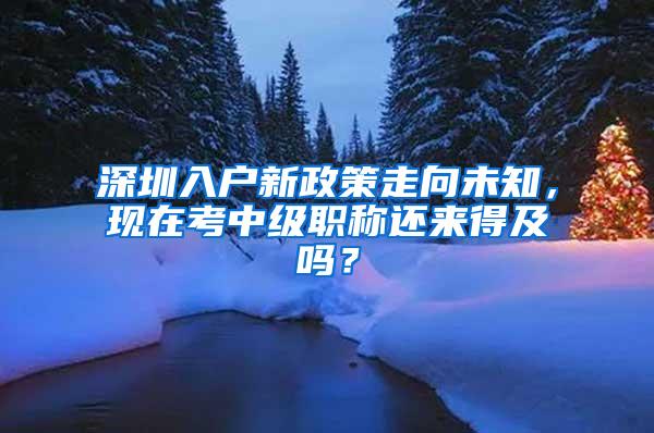 深圳入户新政策走向未知，现在考中级职称还来得及吗？