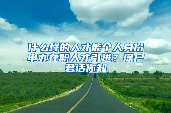 什么样的人才能个人身份申办在职人才引进？深户君话你知