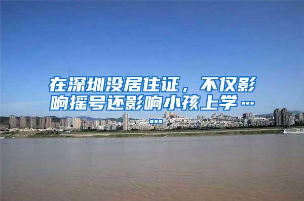 在深圳没居住证，不仅影响摇号还影响小孩上学……