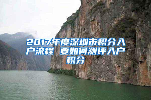 2017年度深圳市积分入户流程 要如何测评入户积分