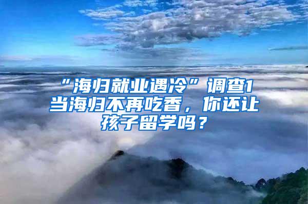 “海归就业遇冷”调查1 当海归不再吃香，你还让孩子留学吗？