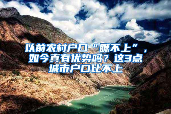 以前农村户口“瞧不上”，如今真有优势吗？这3点城市户口比不上