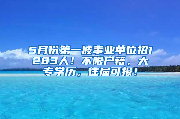 5月份第一波事业单位招1283人！不限户籍，大专学历，往届可报！