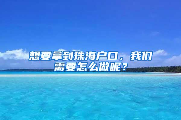 想要拿到珠海户口，我们需要怎么做呢？